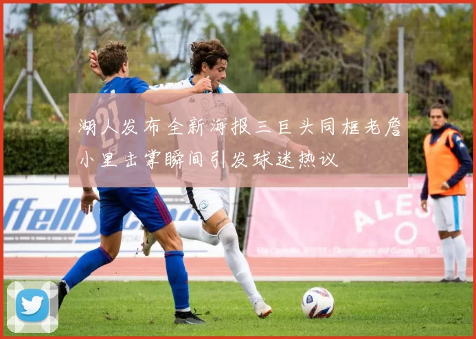 湖人发布全新海报三巨头同框老詹小里击掌瞬间引发球迷热议