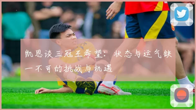 凯恩谈三冠王希望：状态与运气缺一不可的挑战与机遇