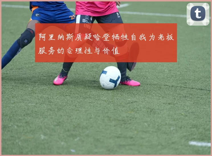 阿里纳斯质疑哈登牺牲自我为老板服务的合理性与价值