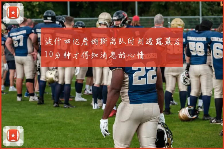 波什回忆詹姆斯离队时刻透露最后10分钟才得知消息的心情